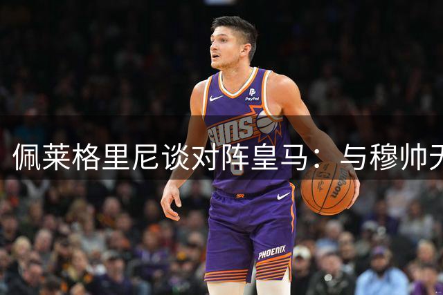 佩莱格里尼谈对阵皇马：与穆帅无私人恩怨 赞其日益成熟