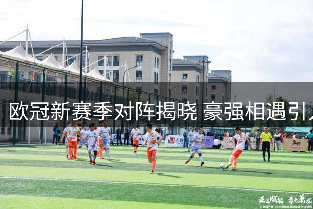欧冠新赛季对阵揭晓 豪强相遇引人注目