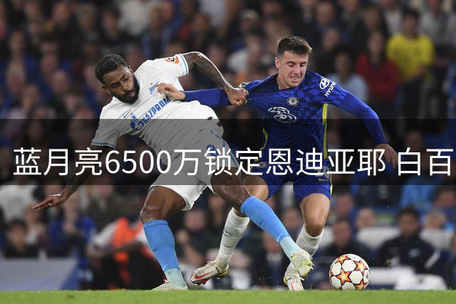 蓝月亮6500万锁定恩迪亚耶 白百合转向乌克兰新星