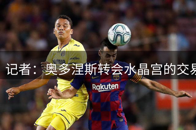 记者：奥多涅斯转会水晶宫的交易告吹，球队对其复出时间存疑